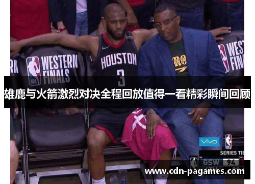 雄鹿与火箭激烈对决全程回放值得一看精彩瞬间回顾