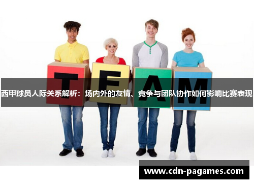 西甲球员人际关系解析：场内外的友情、竞争与团队协作如何影响比赛表现